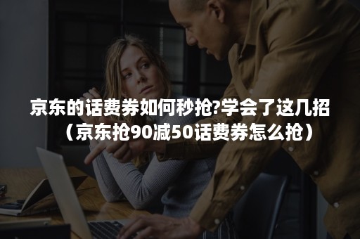 京东的话费券如何秒抢?学会了这几招（京东抢90减50话费券怎么抢）