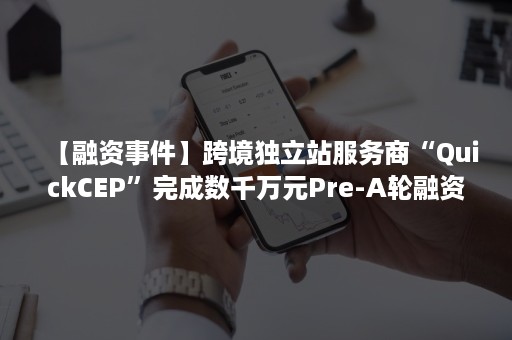 【融资事件】跨境独立站服务商“QuickCEP”完成数千万元Pre-A轮融资