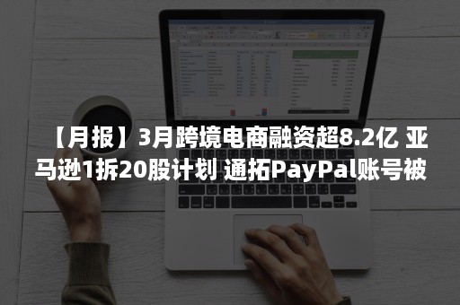 【月报】3月跨境电商融资超8.2亿 亚马逊1拆20股计划 通拓PayPal账号被冻结 PatPat 致欧拟IPO Shopee退出印度（跨境电商服务平台融资）