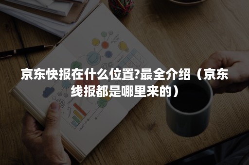 京东快报在什么位置?最全介绍（京东线报都是哪里来的）