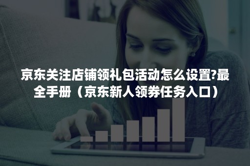 京东关注店铺领礼包活动怎么设置?最全手册（京东新人领券任务入口）