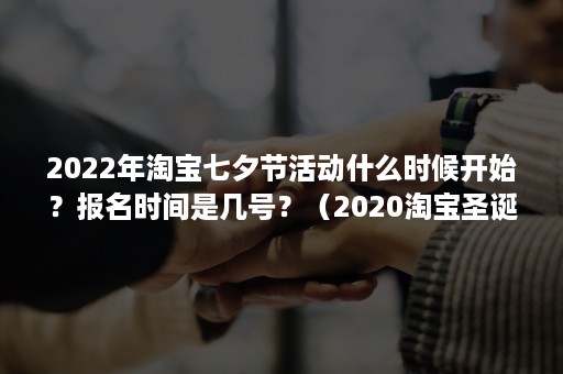 2022年淘宝七夕节活动什么时候开始？报名时间是几号？（2020淘宝圣诞节活动什么时候开始）
