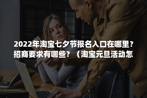 2022年淘宝七夕节报名入口在哪里?招商要求有哪些?(淘宝元旦活动怎么报名) 2022年淘宝七夕节报名入口在哪里?招商要求有哪些?(淘宝元旦活动怎么报名)