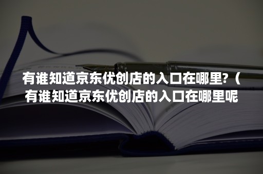 有谁知道京东优创店的入口在哪里?（有谁知道京东优创店的入口在哪里呢）