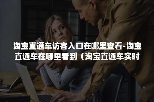淘宝直通车访客入口在哪里查看-淘宝直通车在哪里看到(淘宝直通车实时点击哪里看到) 淘宝直通车访客入口在哪里查看-淘宝直通车在哪里看到(淘宝直通车实时点击哪里看到)