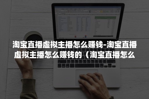 淘宝直播虚拟主播怎么赚钱-淘宝直播虚拟主播怎么赚钱的（淘宝直播怎么赚钱佣金）