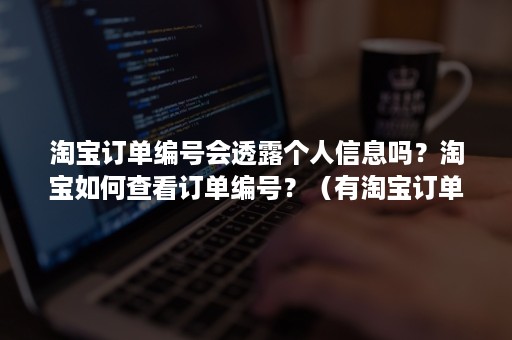 淘宝订单编号会透露个人信息吗？淘宝如何查看订单编号？（有淘宝订单编号怎么查别人的订单）