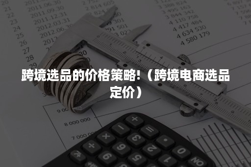 跨境选品的价格策略!(跨境电商选品定价) 跨境选品的价格策略!(跨境电商选品定价)