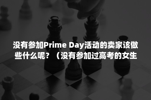 没有参加Prime Day活动的卖家该做些什么呢?(没有参加过高考的女生可以当兵吗) 没有参加Prime Day活动的卖家该做些什么呢?(没有参加过高考的女生可以当兵吗)
