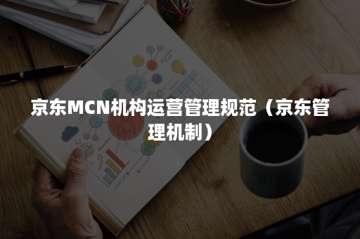 京东MCN机构运营管理规范（京东管理机制）