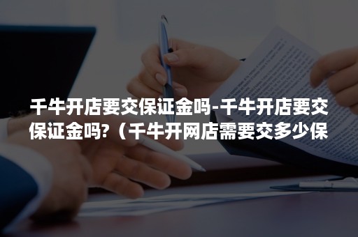 千牛开店要交保证金吗-千牛开店要交保证金吗?（千牛开网店需要交多少保证金）