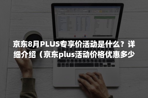 京东8月PLUS专享价活动是什么？详细介绍（京东plus活动价格优惠多少）