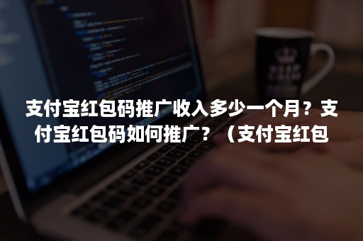 支付宝红包码推广收入多少一个月？支付宝红包码如何推广？（支付宝红包码推广员招聘）