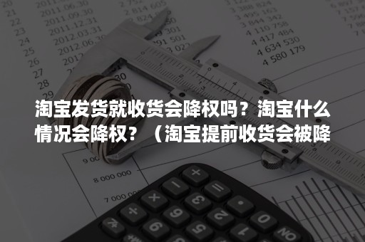 淘宝发货就收货会降权吗？淘宝什么情况会降权？（淘宝提前收货会被降权吗）