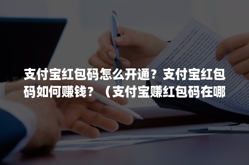 支付宝红包码怎么开通?支付宝红包码如何赚钱?(支付宝赚红包码在哪) 支付宝红包码怎么开通?支付宝红包码如何赚钱?(支付宝赚红包码在哪)