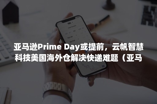 亚马逊Prime Day或提前，云帆智慧科技美国海外仓解决快递难题（亚马逊prime折扣怎么设置）