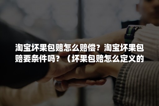 淘宝坏果包赔怎么赔偿？淘宝坏果包赔要条件吗？（坏果包赔怎么定义的）