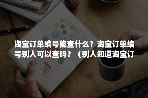 淘宝订单编号能查什么？淘宝订单编号别人可以查吗？（别人知道淘宝订单编号能查什么）