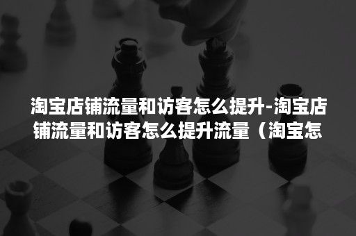 淘宝店铺流量和访客怎么提升-淘宝店铺流量和访客怎么提升流量(淘宝怎样提高访客流量) 淘宝店铺流量和访客怎么提升-淘宝店铺流量和访客怎么提升流量(淘宝怎样提高访客流量)