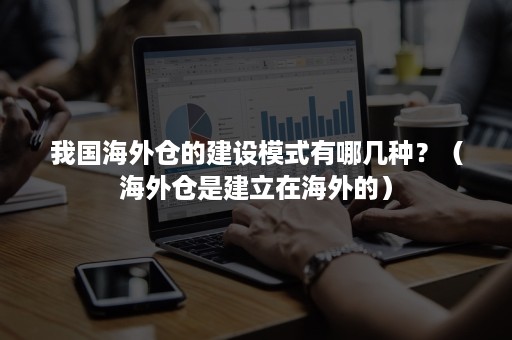 我国海外仓的建设模式有哪几种?(海外仓是建立在海外的) 我国海外仓的建设模式有哪几种?(海外仓是建立在海外的)