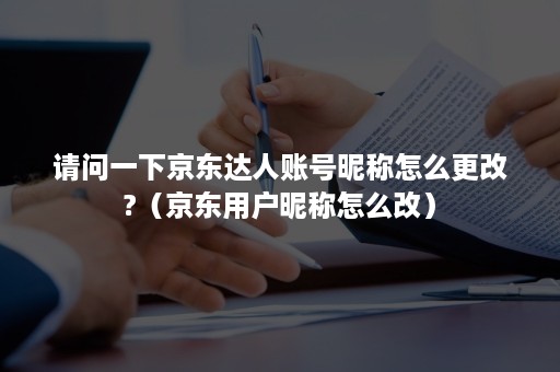 请问一下京东达人账号昵称怎么更改?（京东用户昵称怎么改）