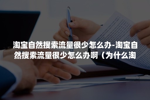 淘宝自然搜索流量很少怎么办-淘宝自然搜索流量很少怎么办啊（为什么淘宝手淘搜索流量没有增加）