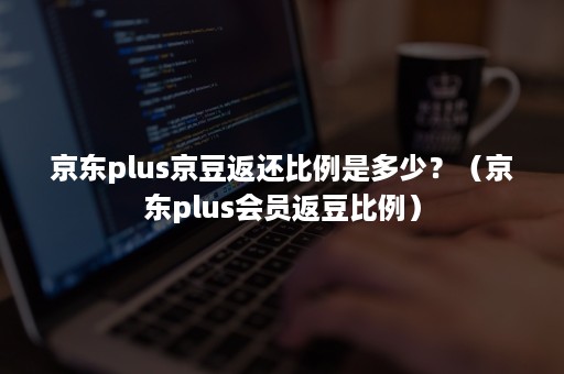 京东plus京豆返还比例是多少?(京东plus会员返豆比例) 京东plus京豆返还比例是多少?(京东plus会员返豆比例)