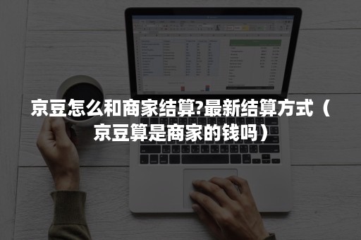 京豆怎么和商家结算?最新结算方式(京豆算是商家的钱吗) 京豆怎么和商家结算?最新结算方式(京豆算是商家的钱吗)
