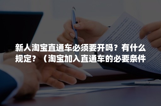 新人淘宝直通车必须要开吗？有什么规定？（淘宝加入直通车的必要条件）