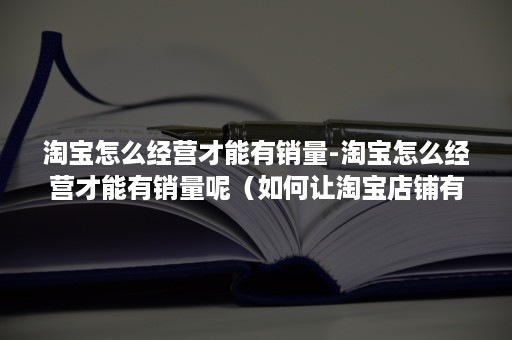 淘宝怎么经营才能有销量-淘宝怎么经营才能有销量呢（如何让淘宝店铺有销量）