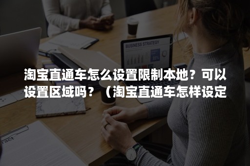 淘宝直通车怎么设置限制本地？可以设置区域吗？（淘宝直通车怎样设定区域）