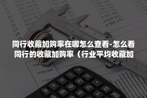 同行收藏加购率在哪怎么查看-怎么看同行的收藏加购率（行业平均收藏加购在哪里看）