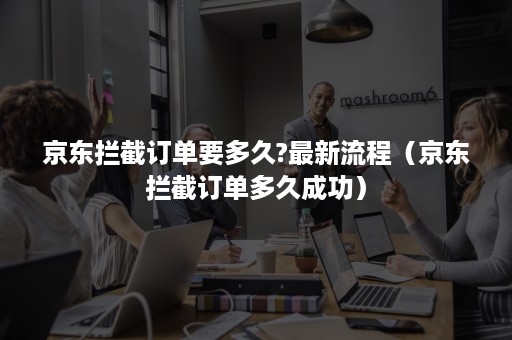 京东拦截订单要多久?最新流程（京东拦截订单多久成功）