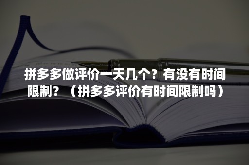 拼多多做评价一天几个？有没有时间限制？（拼多多评价有时间限制吗）