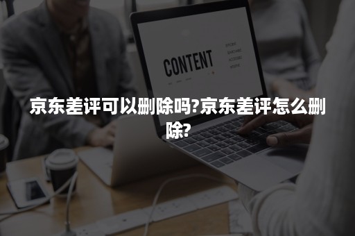 京东差评可以删除吗?京东差评怎么删除?