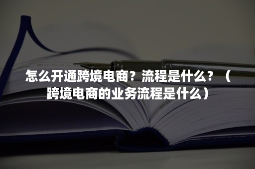 怎么开通跨境电商?流程是什么?(跨境电商的业务流程是什么) 怎么开通跨境电商?流程是什么?(跨境电商的业务流程是什么)