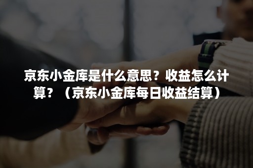 京东小金库是什么意思？收益怎么计算？（京东小金库每日收益结算）