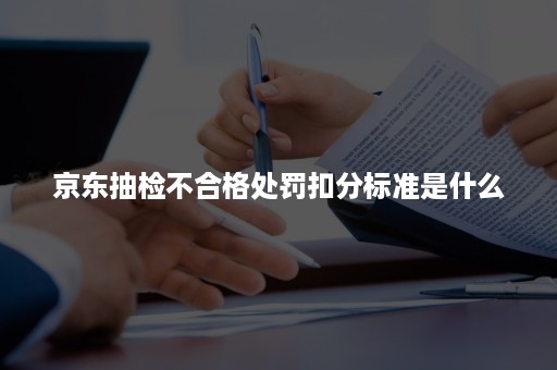 京东抽检不合格处罚扣分标准是什么