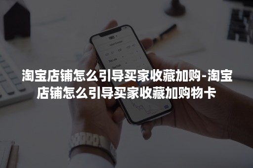 淘宝店铺怎么引导买家收藏加购-淘宝店铺怎么引导买家收藏加购物卡