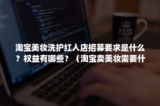 淘宝美妆洗护红人店招募要求是什么？权益有哪些？（淘宝卖美妆需要什么资质）