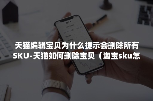 天猫编辑宝贝为什么提示会删除所有SKU-天猫如何删除宝贝（淘宝sku怎么删除）