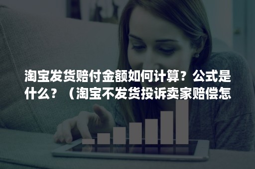 淘宝发货赔付金额如何计算？公式是什么？（淘宝不发货投诉卖家赔偿怎么计算）