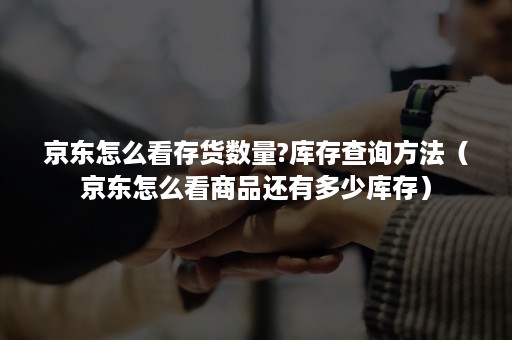 京东怎么看存货数量?库存查询方法（京东怎么看商品还有多少库存）