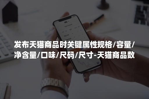 发布天猫商品时关键属性规格/容量/净含量/口味/尺码/尺寸-天猫商品数量要求