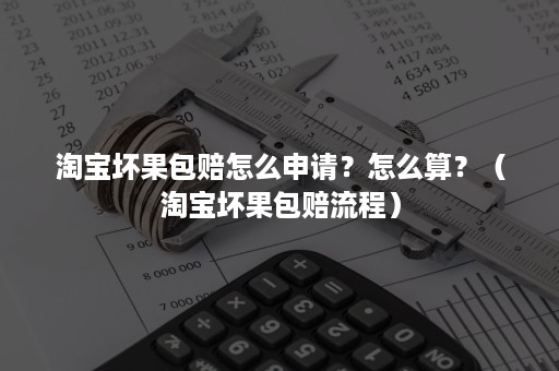 淘宝坏果包赔怎么申请?怎么算?(淘宝坏果包赔流程) 淘宝坏果包赔怎么申请?怎么算?(淘宝坏果包赔流程)