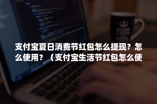 支付宝夏日消费节红包怎么提现？怎么使用？（支付宝生活节红包怎么使用）