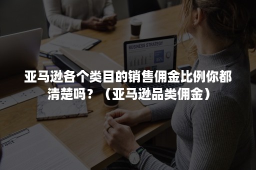 亚马逊各个类目的销售佣金比例你都清楚吗？（亚马逊品类佣金）