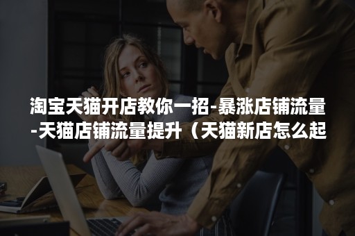 淘宝天猫开店教你一招-暴涨店铺流量-天猫店铺流量提升(天猫新店怎么起流量快) 淘宝天猫开店教你一招-暴涨店铺流量-天猫店铺流量提升(天猫新店怎么起流量快)