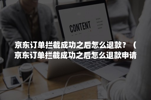京东订单拦截成功之后怎么退款?(京东订单拦截成功之后怎么退款申请) 京东订单拦截成功之后怎么退款?(京东订单拦截成功之后怎么退款申请)