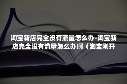 淘宝新店完全没有流量怎么办-淘宝新店完全没有流量怎么办啊(淘宝刚开的新店没流量怎么办) 淘宝新店完全没有流量怎么办-淘宝新店完全没有流量怎么办啊(淘宝刚开的新店没流量怎么办)